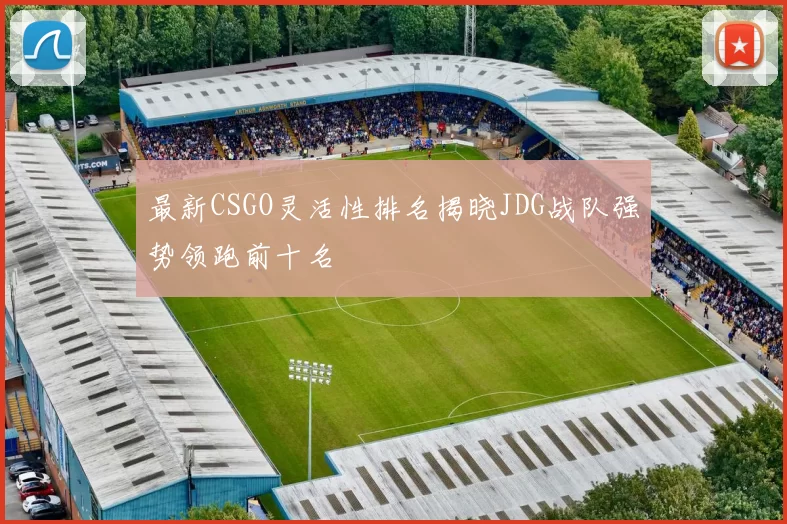 最新CSGO灵活性排名揭晓JDG战队强势领跑前十名