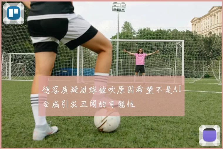 德容质疑进球被吹原因希望不是AI合成引发丑闻的可能性