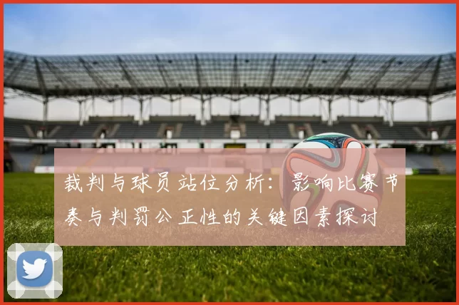 裁判与球员站位分析：影响比赛节奏与判罚公正性的关键因素探讨