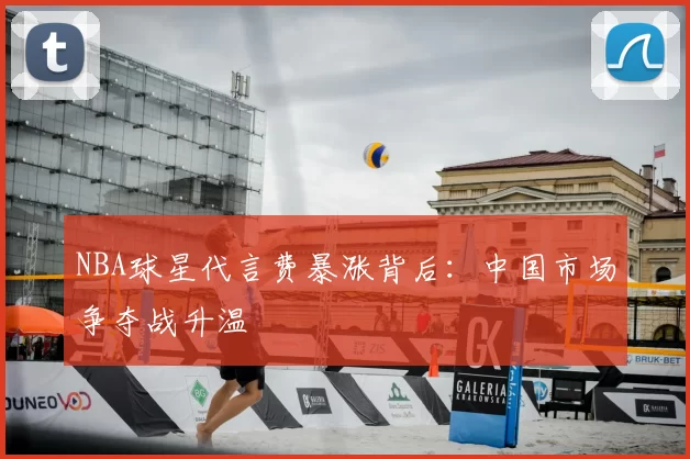 NBA球星代言费暴涨背后:中国市场争夺战升温