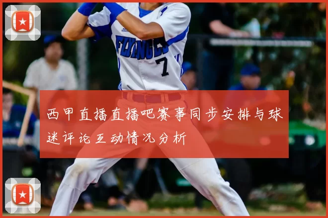 西甲直播直播吧赛事同步安排与球迷评论互动情况分析