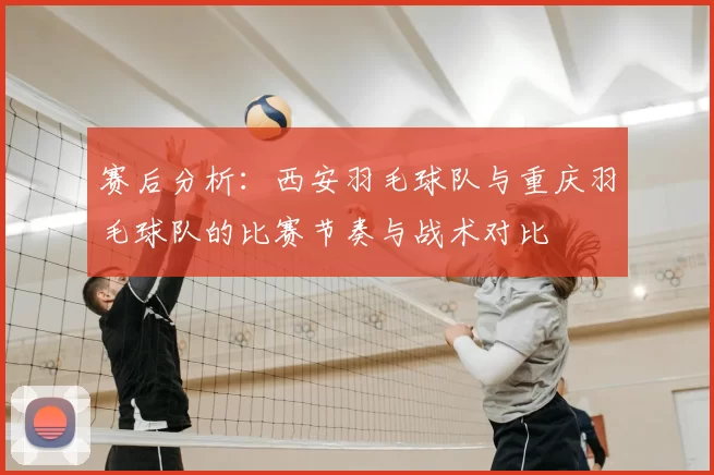 赛后分析：西安羽毛球队与重庆羽毛球队的比赛节奏与战术对比