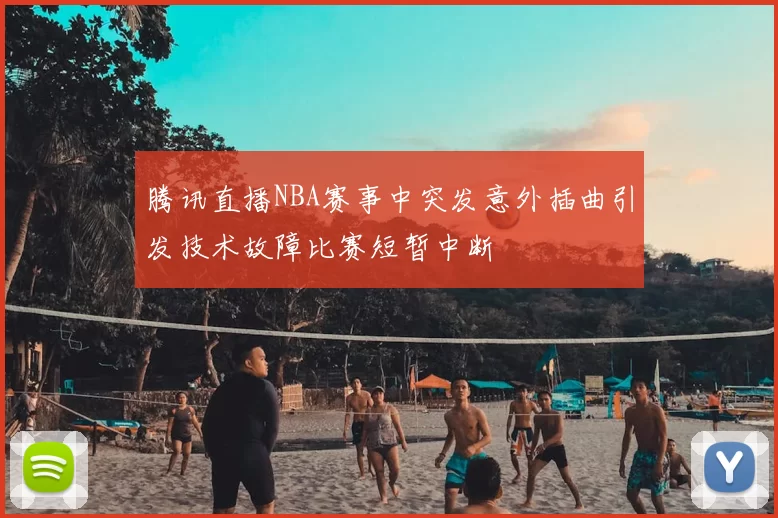 腾讯直播NBA赛事中突发意外插曲引发技术故障比赛短暂中断