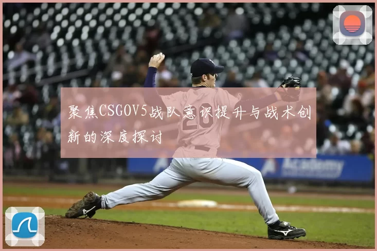 聚焦CSGOV5战队意识提升与战术创新的深度探讨