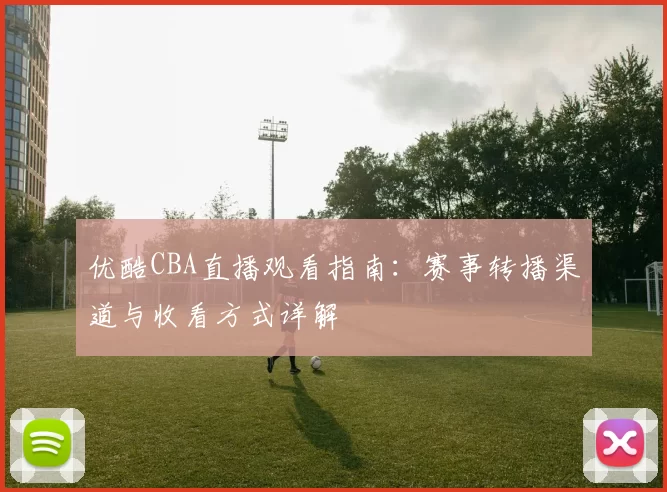 优酷CBA直播观看指南：赛事转播渠道与收看方式详解