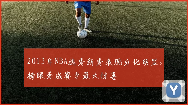 2013年NBA选秀新秀表现分化明显，榜眼秀成赛季最大惊喜