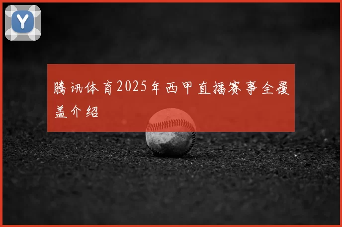 腾讯体育2025年西甲直播赛事全覆盖介绍