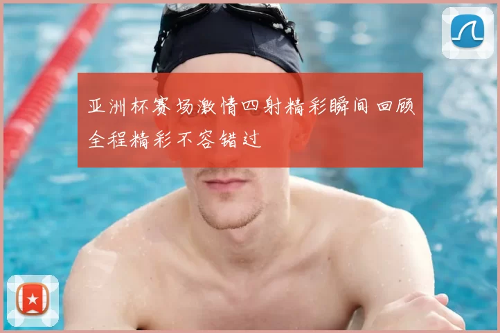 亚洲杯赛场激情四射精彩瞬间回顾全程精彩不容错过