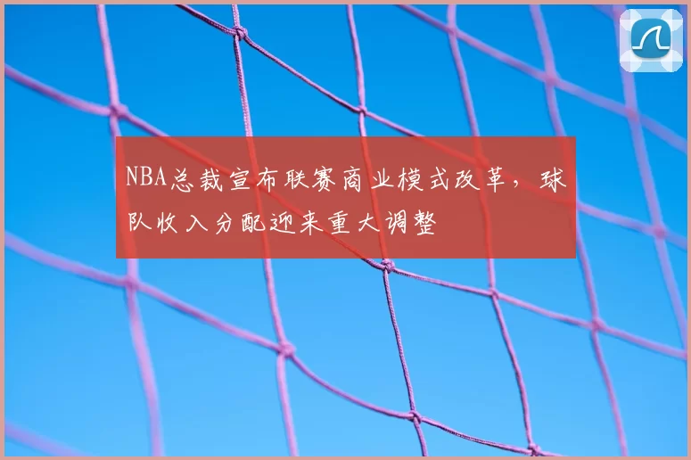 NBA总裁宣布联赛商业模式改革，球队收入分配迎来重大调整
