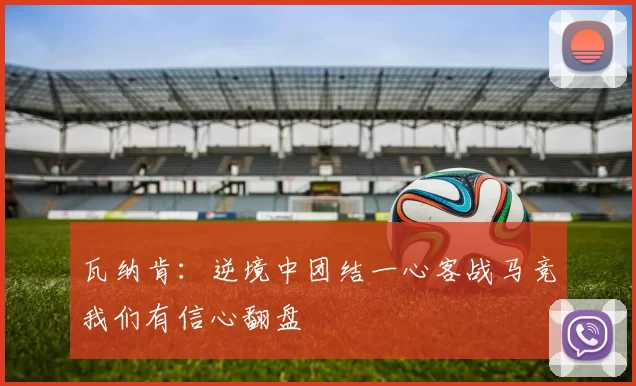 瓦纳肯:逆境中团结一心客战马竞我们有信心翻盘