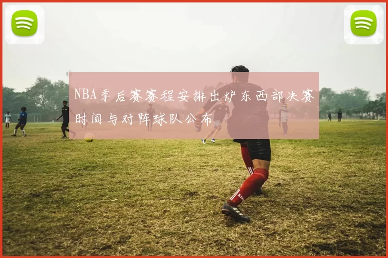 NBA季后赛赛程安排出炉东西部决赛时间与对阵球队公布