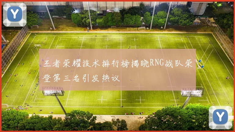 王者荣耀技术排行榜揭晓RNG战队荣登第三名引发热议