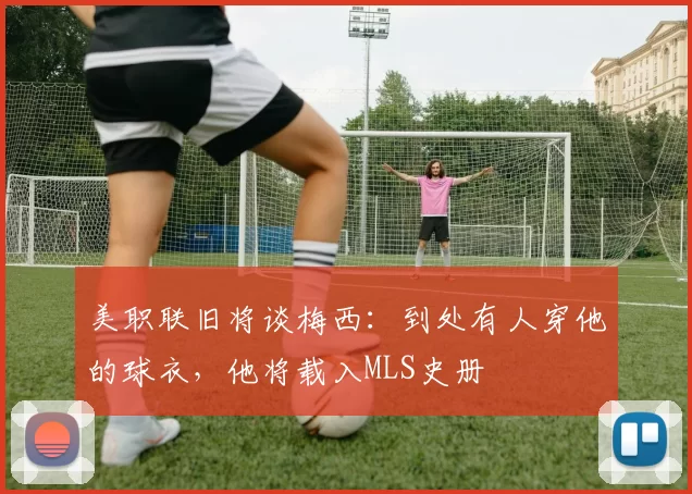 美职联旧将谈梅西：到处有人穿他的球衣，他将载入MLS史册