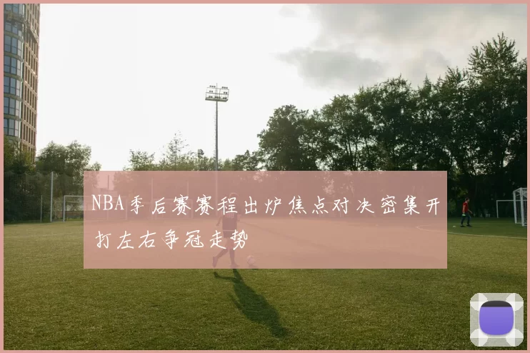 NBA季后赛赛程出炉焦点对决密集开打左右争冠走势