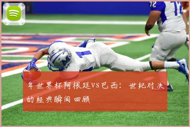 年世界杯阿根廷vs巴西:世纪对决的经典瞬间回顾