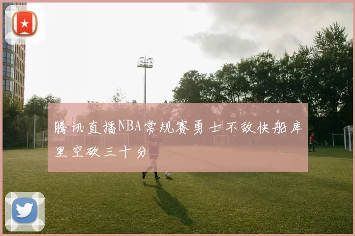 腾讯直播NBA常规赛勇士不敌快船库里空砍三十分