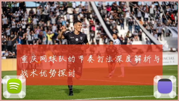 重庆网球队的节奏打法深度解析与战术优势探讨