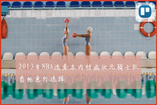 2013年NBA选秀本内特成状元骑士队首轮意外选择