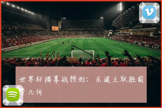 世界杯揭幕战预测:东道主取胜前景几何