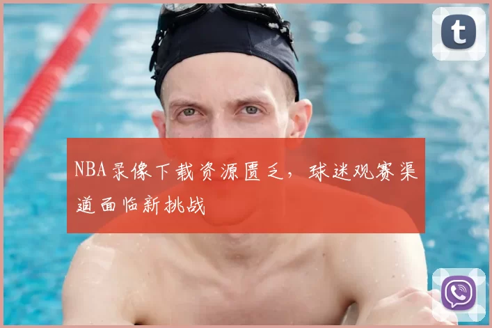 NBA录像下载资源匮乏,球迷观赛渠道面临新挑战