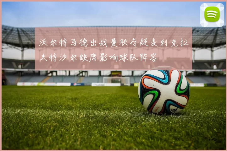 沃尔特马德出战曼联存疑麦利克拉夫特沙尔缺席影响球队阵容
