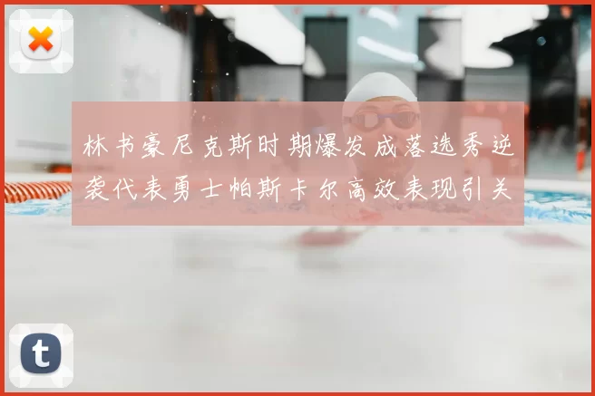 林书豪尼克斯时期爆发成落选秀逆袭代表勇士帕斯卡尔高效表现引关注