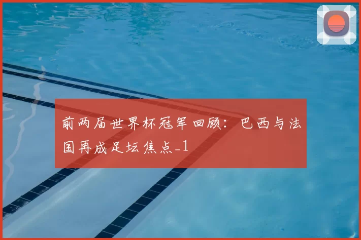 前两届世界杯冠军回顾:巴西与法国再成足坛焦点_1
