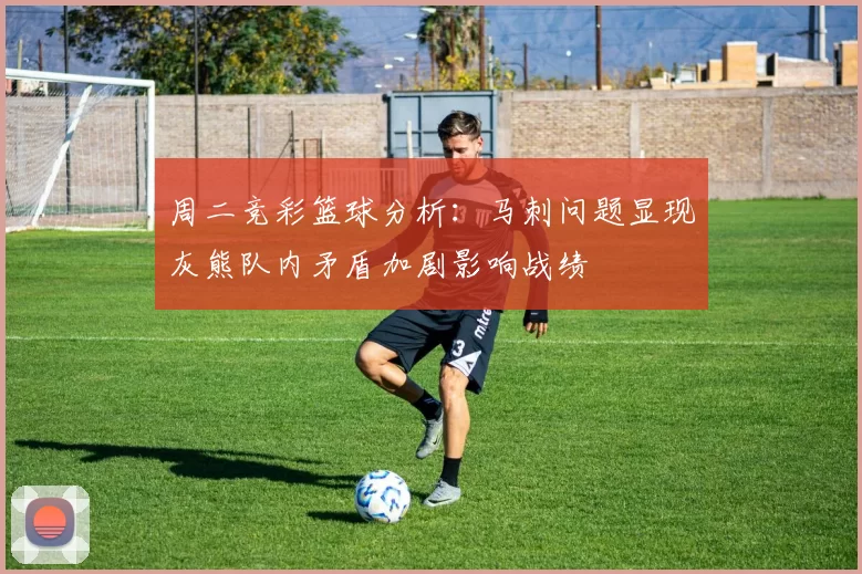周二竞彩篮球分析：马刺问题显现灰熊队内矛盾加剧影响战绩