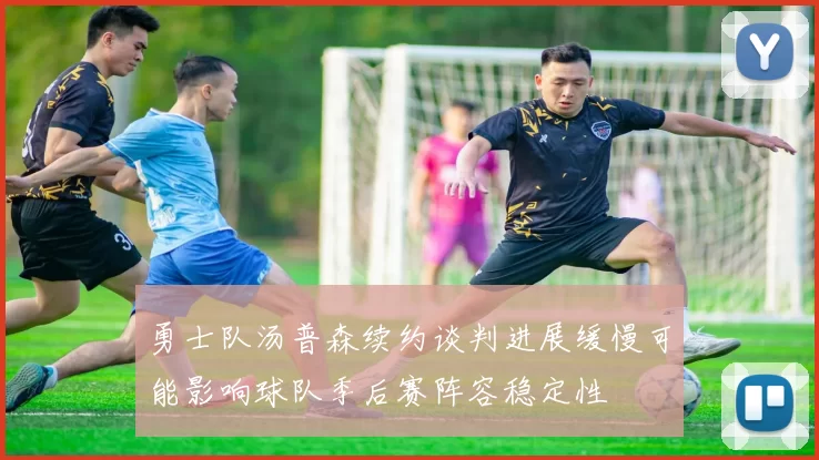 勇士队汤普森续约谈判进展缓慢可能影响球队季后赛阵容稳定性