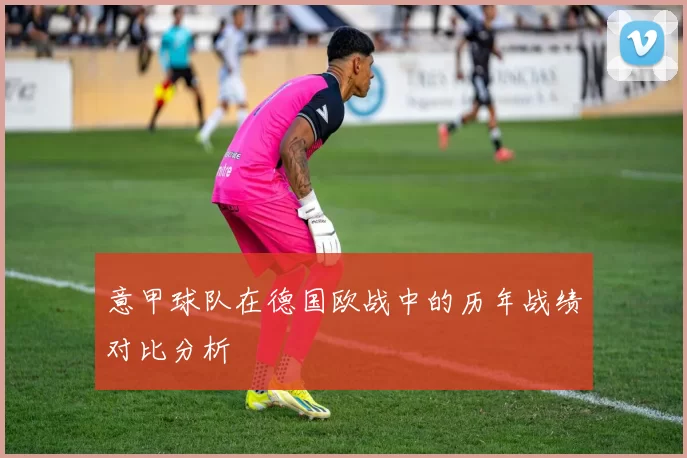 意甲球队在德国欧战中的历年战绩对比分析