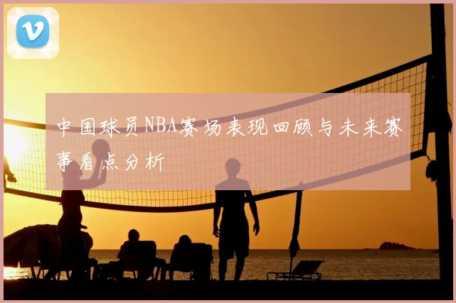 中国球员NBA赛场表现回顾与未来赛事看点分析
