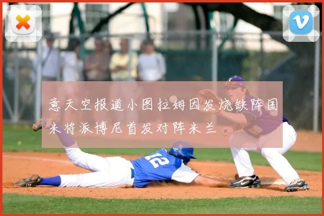 意天空报道小图拉姆因发烧缺阵国米将派博尼首发对阵米兰