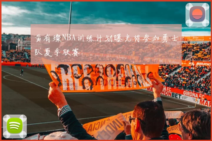 黄有璨NBA训练计划曝光将参加勇士队夏季联赛