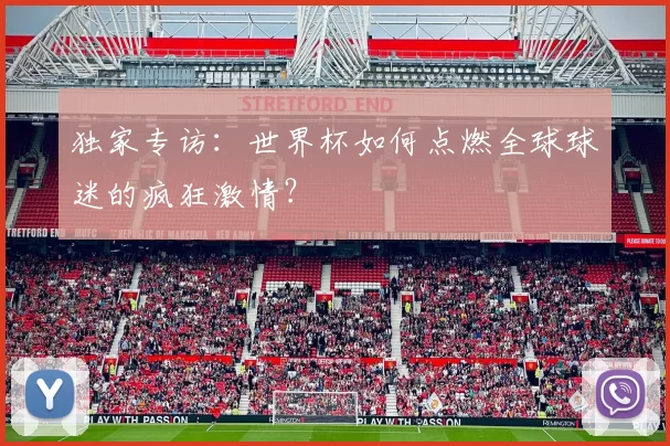 独家专访:世界杯如何点燃全球球迷的疯狂激情?