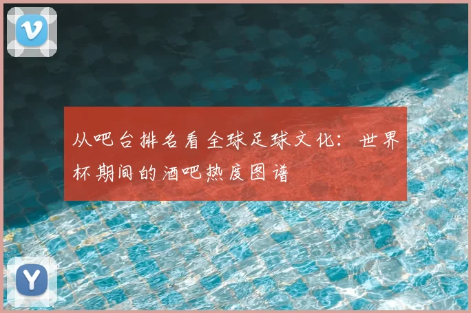 从吧台排名看全球足球文化:世界杯期间的酒吧热度图谱