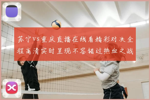 苏宁vs重庆直播在线看精彩对决全程高清实时呈现不容错过热血之战