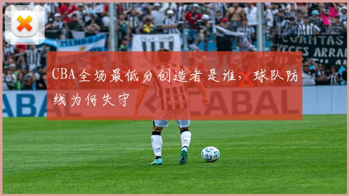 CBA全场最低分创造者是谁,球队防线为何失守