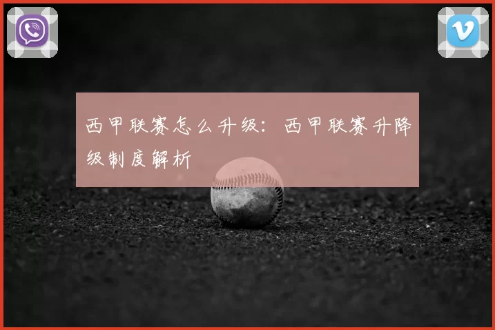 西甲联赛怎么升级：西甲联赛升降级制度解析