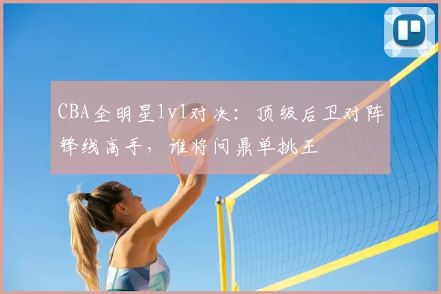 CBA全明星1v1对决:顶级后卫对阵锋线高手,谁将问鼎单挑王