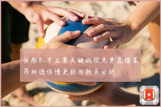 快船队季后赛关键战役免费直播莱昂纳德伤情更新与胜负分析