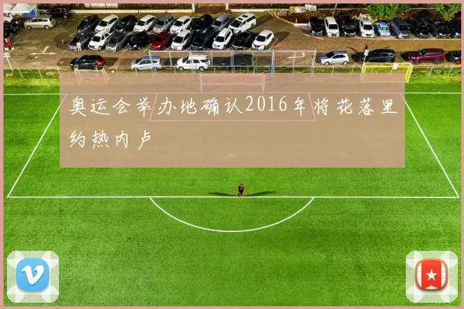 奥运会举办地确认2016年将花落里约热内卢