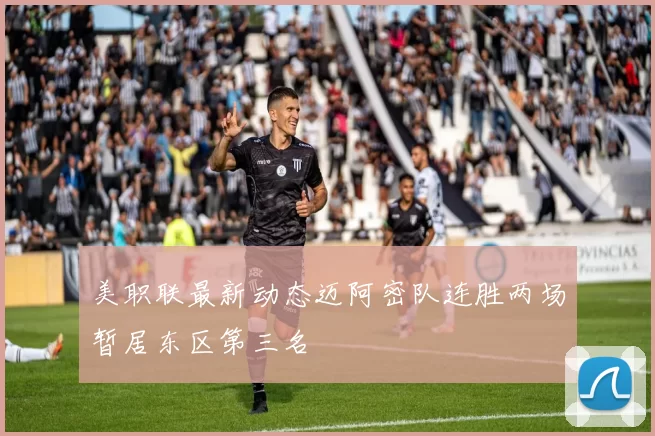 美职联最新动态迈阿密队连胜两场暂居东区第三名