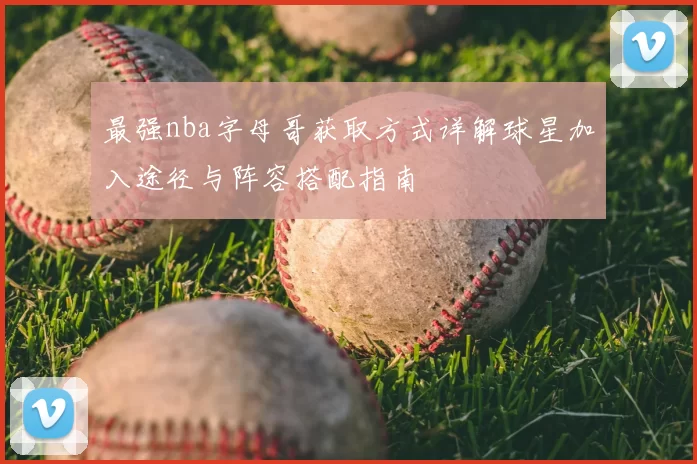 最强nba字母哥获取方式详解球星加入途径与阵容搭配指南