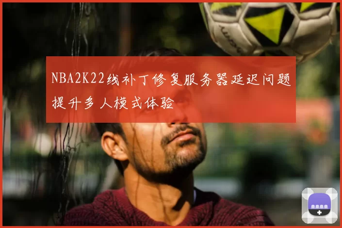 NBA2K22线补丁修复服务器延迟问题提升多人模式体验