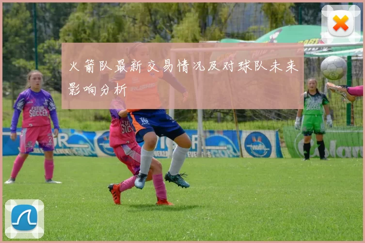 火箭队最新交易情况及对球队未来影响分析
