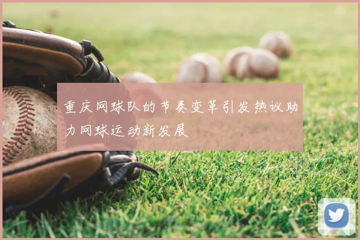 重庆网球队的节奏变革引发热议助力网球运动新发展