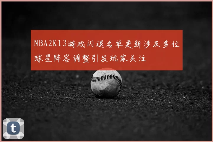 NBA2K13游戏闪退名单更新涉及多位球星阵容调整引发玩家关注