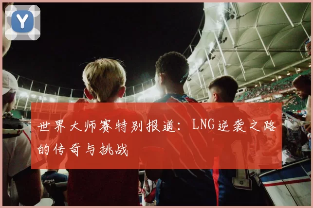 世界大师赛特别报道:LNG逆袭之路的传奇与挑战