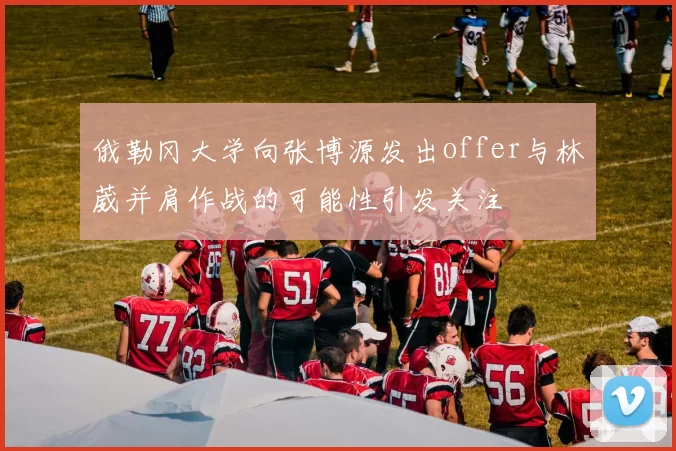 俄勒冈大学向张博源发出offer与林葳并肩作战的可能性引发关注