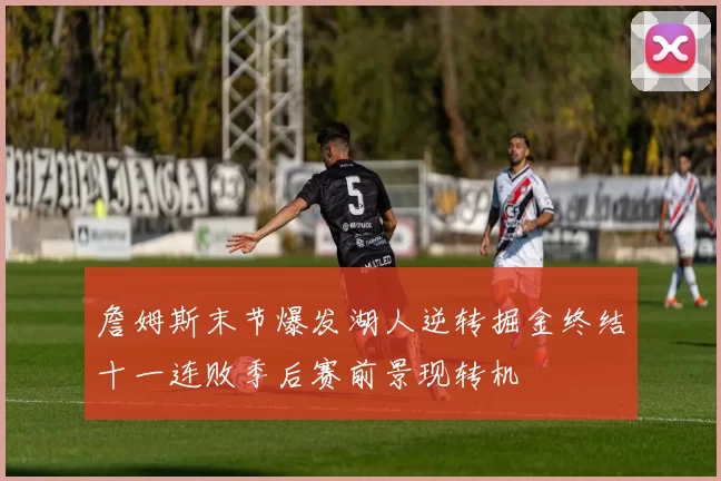 詹姆斯末节爆发湖人逆转掘金终结十一连败季后赛前景现转机